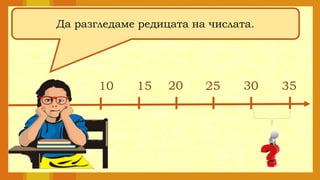 Да разгледаме редицата на числата.
10 15 20 25 30 35
 