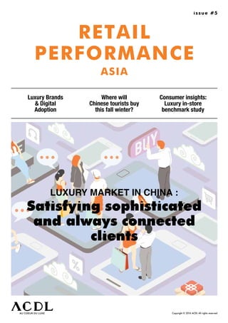 issue #5
RETAIL
PERFORMANCE
ASIA
Luxury Brands
& Digital
Adoption
Where will
Chinese tourists buy
this fall winter?
Copyright © 2016 ACDL All rights reserved
Consumer insights:
Luxury in-store
benchmark study
LUXURY MARKET IN CHINA :
Satisfying sophisticated
and always connected
clients
 