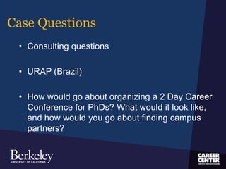Case Questions
• Consulting questions
• URAP (Brazil)
• How would go about organizing a 2 Day Career
Conference for PhDs? What would it look like,
and how would you go about finding campus
partners?
 