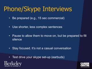 Phone/Skype Interviews
• Be prepared (e.g., 15 sec commercial)
• Use shorter, less complex sentences
• Pause to allow them to move on, but be prepared to fill
silence
• Stay focused. It’s not a casual conversation
• Test drive your skype set-up (earbuds)
 