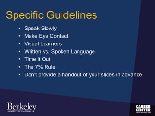 Specific Guidelines
• Speak Slowly
• Make Eye Contact
• Visual Learners
• Written vs. Spoken Language
• Time it Out
• The 7% Rule
• Don’t provide a handout of your slides in advance
 