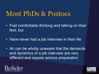 Most PhDs & Postocs
• Feel comfortable thinking and talking on their
feet, but
• Have never had a job interview in their life
• An can be wholly unaware that the demands
and dynamics of a job interview are very
different and require serious preparation
 