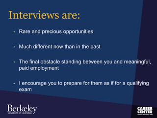 Interviews are:
• Rare and precious opportunities
• Much different now than in the past
• The final obstacle standing between you and meaningful,
paid employment
• I encourage you to prepare for them as if for a qualifying
exam
 