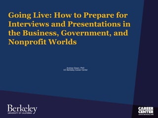 Going Live: How to Prepare for
Interviews and Presentations in
the Business, Government, and
Nonprofit Worlds
Andrew Green, PhD
UC Berkeley Career Center
 