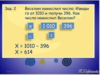 Зад. 2  Веселин намислил число. Извади  го от 1010 и получи 396. Кое  число намислил Веселин? Х = 1010 – 396 Х = 614 17.01.10 х 1 010 396 - = 