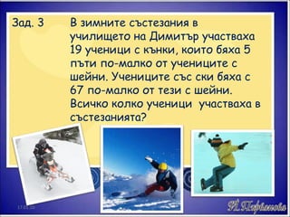 Зад. 3 В зимните състезания в  училището на Димитър участваха  19 ученици с кънки, които бяха 5  пъти по-малко от учениците с  шейни. Учениците със ски бяха с  67 по-малко от тези с шейни.  Всичко колко ученици  участваха в  състезанията? 17.01.10 