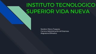 INSTITUTO TECNOLOGICO
SUPERIOR VIDA NUEVA
Nombre: Marco Toaquiza
Carrera: Administración de Empresas
Asignatura:Ofimatica
 