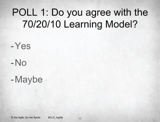 POLL 1: Do you agree with the
  70/20/10 Learning Model?

- Yes
- No
- Maybe


To the Agile, Go the Spoils   #CLO_Agility   17
 