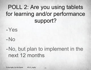 POLL 2: Are you using tablets
for learning and/or performance
            support?
- Yes
- No
- No, but plan to implement in the
  next 12 months

To the Agile, Go the Spoils   #CLO_Agility   31
 
