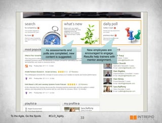 As assessments and          New employees are
                              polls are completed, new     encouraged to engage.
                               content is suggested.      Results help trainers with
                                                            mentor assignment.




To the Agile, Go the Spoils       #CLO_Agility
                                                         33
 