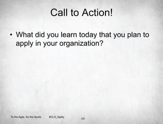 Call to Action!

•  What did you learn today that you plan to
   apply in your organization?




To the Agile, Go the Spoils   #CLO_Agility
                                             49
 