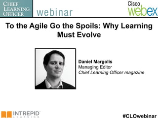 To the Agile Go the Spoils: Why Learning
              Must Evolve


                   Daniel Margolis
                   Managing Editor
                   Chief Learning Officer magazine




                                       #CLOwebinar
 