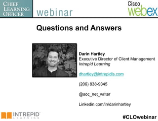 Questions and Answers


          Darin Hartley
          Executive Director of Client Management
          Intrepid Learning

          dhartley@intrepidls.com

          (206) 838-9345

          @soc_net_writer

          Linkedin.com/in/darinhartley


                                 #CLOwebinar
 