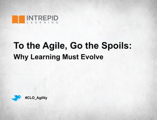 To the Agile, Go the Spoils:
Why Learning Must Evolve




   #CLO_Agility
 