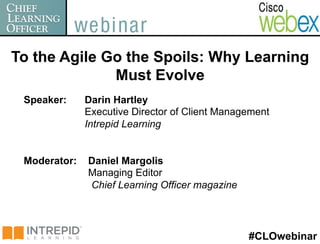 To the Agile Go the Spoils: Why Learning
              Must Evolve
 Speaker:     Darin Hartley
              Executive Director of Client Management
              Intrepid Learning


 Moderator:   Daniel Margolis
              Managing Editor
              Chief Learning Officer magazine




                                                #CLOwebinar
 