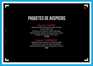 lIIIIIIII
l
ll
paquetes de auspicios
Paquete “ACTOR”
Agradecimiento exclusivo en redes sociales.
Roll up (200 x 80)
Presencia de marca en videos backstage.
Agradecimiento público en inauguración y cierre.
Entrega de volantes en el evento.
$1.500
Paquete “GUIONISTA”
Agradecimiento exclusivo en redes sociales.
Presencia de marca en videos backstage.
Agradecimiento público en inauguración y cierre.
$500
 