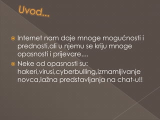  Internet nam daje mnoge mogućnosti i
  prednosti,ali u njemu se kriju mnoge
  opasnosti i prijevare....
 Neke od opasnosti su:
  hakeri,virusi,cyberbulling,izmamljivanje
  novca,lažna predstavljanja na chat-u!!
 