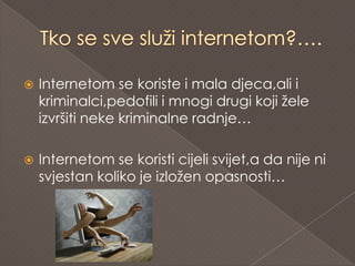    Internetom se koriste i mala djeca,ali i
    kriminalci,pedofili i mnogi drugi koji žele
    izvršiti neke kriminalne radnje…

   Internetom se koristi cijeli svijet,a da nije ni
    svjestan koliko je izložen opasnosti…
 