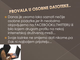  Danas je veoma lako saznati nečije
  osobne podatke,jer ih neobzirno
  objavljujemo na FACEBOOKU,TWITTERU ili
  bilo kojem drugom profilu na nekoj
  internetskoj društvenoj mreži...
 Svoje lozinke ne smijemo dati nikome,pa
  čak ni najboljem prijatelju...
 