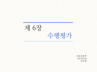 0 
제 6장 
수행평가 
초등교육과 
20130236 
김지영 
 