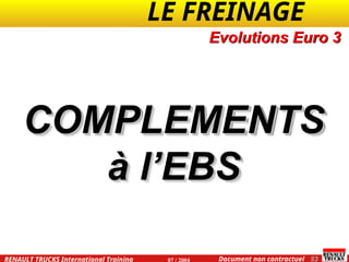 LE FREINAGE .
.
53
Document non contractuel
07 / 2004
RENAULT TRUCKS International Training
COMPLEMENTS
COMPLEMENTS
à l’EBS
à l’EBS
Evolutions Euro 3
 