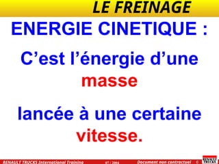 LE FREINAGE .
.
6
Document non contractuel
07 / 2004
RENAULT TRUCKS International Training
C’est l’énergie d’une
masse
lancée à une certaine
vitesse.
ENERGIE CINETIQUE :
 