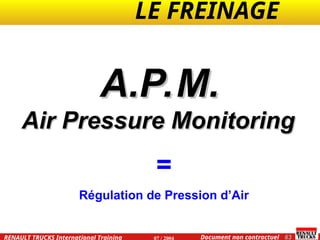 LE FREINAGE .
.
63
Document non contractuel
07 / 2004
RENAULT TRUCKS International Training
A.P.M.
A.P.M.
Air Pressure Monitoring
Air Pressure Monitoring
=
Régulation de Pression d’Air
 