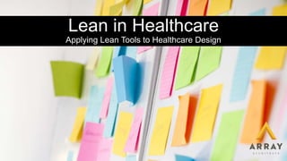 Lean in Healthcare
Applying Lean Tools to Healthcare Design
 