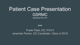 Patient Case Presentation
GSRMC
September 8th, 2015
Pratik Patel, DO, PGY3
Jeremiah Pamer, DO Candidate, Class of 2016
 