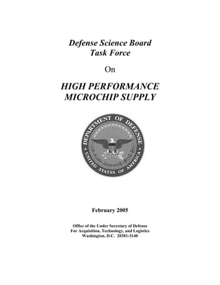 Defense Science Board
Task Force
On
HIGH PERFORMANCE
MICROCHIP SUPPLY
February 2005
Office of the Under Secretary of Defense
For Acquisition, Technology, and Logistics
Washington, D.C. 20301-3140
 