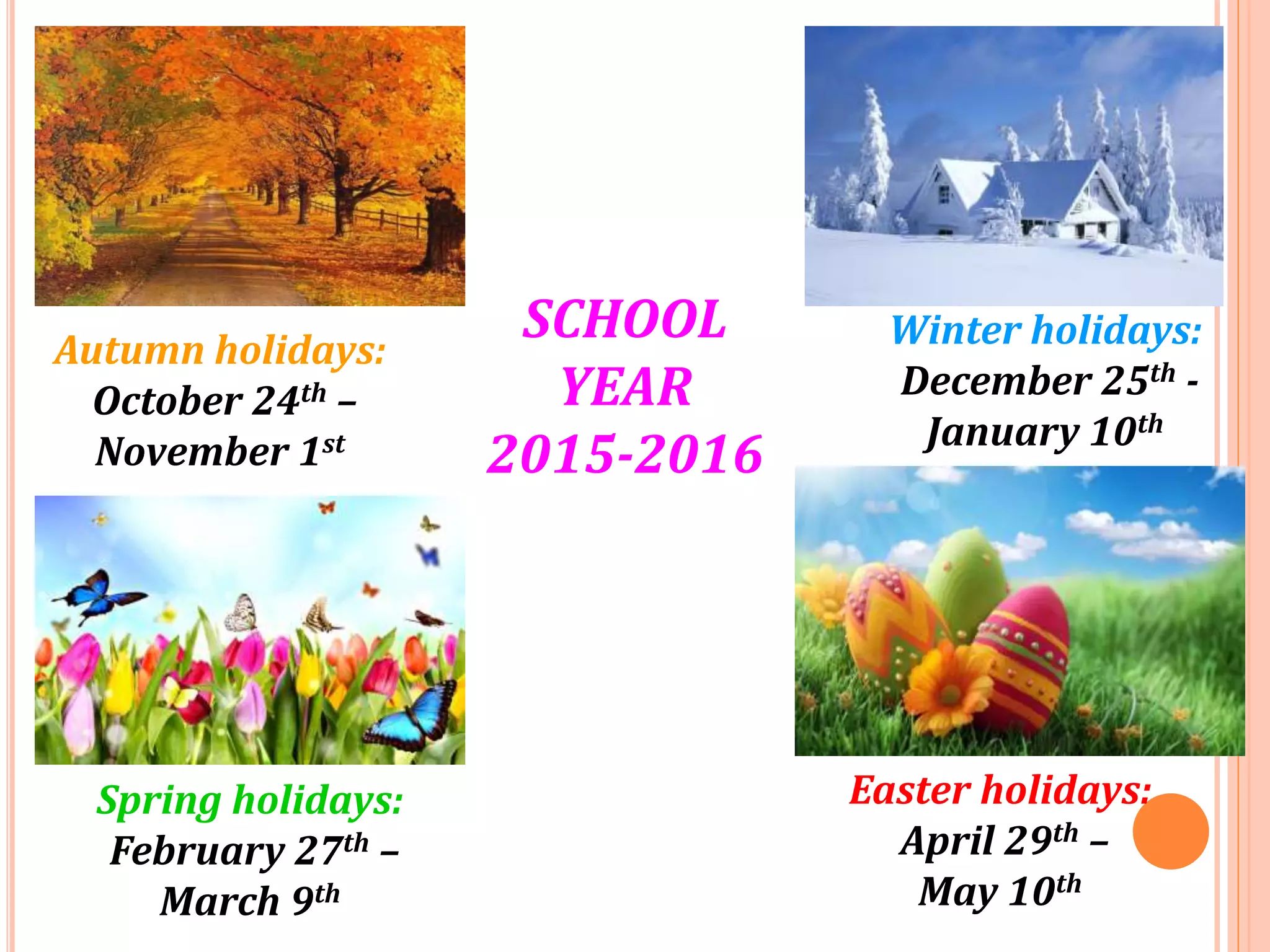 Autumn holidays:
October 24th –
November 1st
Winter holidays:
December 25th -
January 10th
Spring holidays:
February 27th –
March 9th
Easter holidays:
April 29th –
May 10th
SCHOOL
YEAR
2015-2016
 