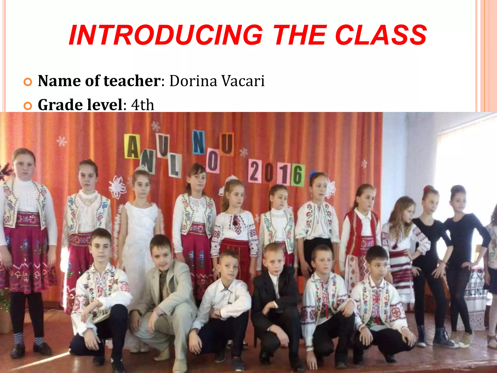 INTRODUCING THE CLASS
 Name of teacher: Dorina Vacari
 Grade level: 4th
 