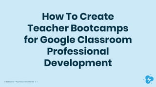 © 2020 Dyknow – Proprietary and Confidential | 1
How To Create
Teacher Bootcamps
for Google Classroom
Professional
Development
 