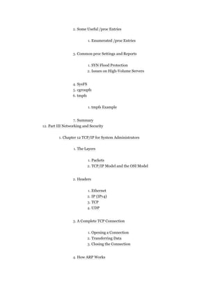 2. Some Useful /proc Entries
1. Enumerated /proc Entries
3. Common proc Settings and Reports
1. SYN Flood Protection
2. Issues on High-Volume Servers
4. SysFS
5. cgroupfs
6. tmpfs
1. tmpfs Example
7. Summary
12. Part III Networking and Security
1. Chapter 12 TCP/IP for System Administrators
1. The Layers
1. Packets
2. TCP/IP Model and the OSI Model
2. Headers
1. Ethernet
2. IP (IPv4)
3. TCP
4. UDP
3. A Complete TCP Connection
1. Opening a Connection
2. Transferring Data
3. Closing the Connection
4. How ARP Works
 