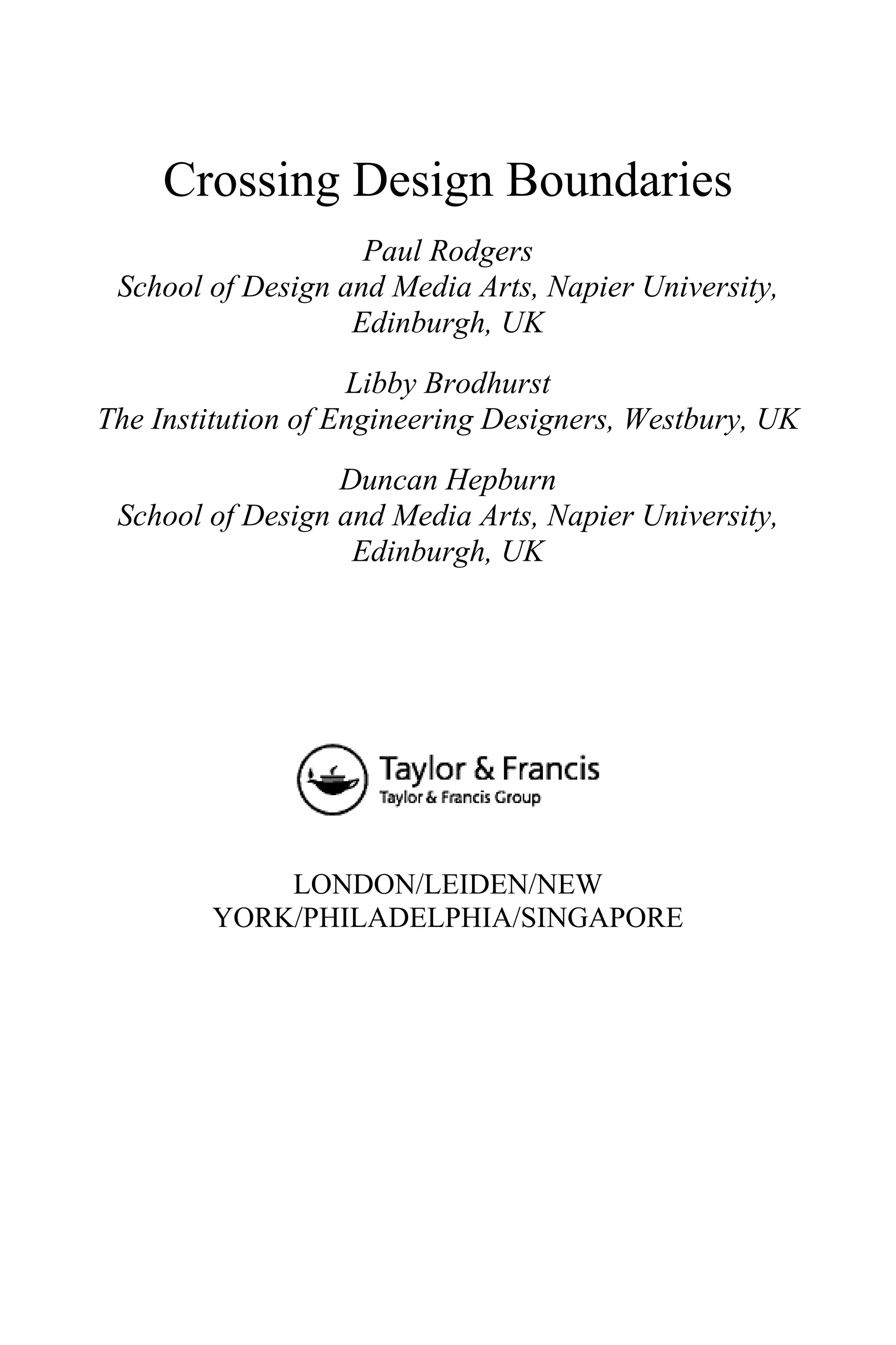 Crossing Design Boundaries
Paul Rodgers
School of Design and Media Arts, Napier University,
Edinburgh, UK
Libby Brodhurst
The Institution of Engineering Designers, Westbury, UK
Duncan Hepburn
School of Design and Media Arts, Napier University,
Edinburgh, UK
LONDON/LEIDEN/NEW
YORK/PHILADELPHIA/SINGAPORE
 