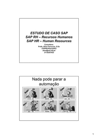 1
ESTUDO DE CASO SAP
SAP RH – Recursos Humanos
SAP HR – Human Resources
Consultora:
Profa. Alice Ferruccio, D.Sc
COPPE/POLI/UFRJ
alice@ind.ufrj.br
21-93257423
Nada pode parar a
automação
 