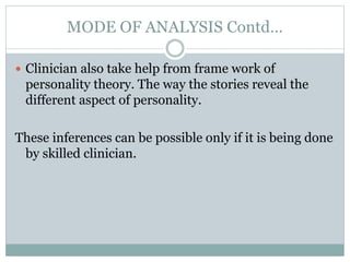 MODE OF ANALYSIS Contd…
 Clinician also take help from frame work of
personality theory. The way the stories reveal the
different aspect of personality.
These inferences can be possible only if it is being done
by skilled clinician.
 