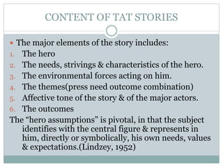 CONTENT OF TAT STORIES
 The major elements of the story includes:
1. The hero
2. The needs, strivings & characteristics o...
