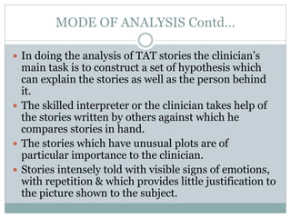 MODE OF ANALYSIS Contd…
 In doing the analysis of TAT stories the clinician’s
main task is to construct a set of hypothes...