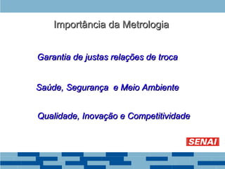 Garantia de justas relações de troca
Garantia de justas relações de troca
Qualidade, Inovação e Competitividade
Qualidade, Inovação e Competitividade
Saúde, Segurança e Meio Ambiente
Saúde, Segurança e Meio Ambiente
Importância da Metrologia
Importância da Metrologia
 