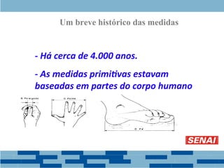 Um breve histórico das medidas
- Há cerca de 4.000 anos.
- As medidas primitivas estavam
baseadas em partes do corpo humano.
 