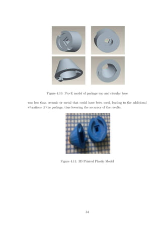 Figure 4.10: Pro-E model of package top and circular base
was less than ceramic or metal that could have been used, leading to the additional
vibrations of the package, thus lowering the accuracy of the results.
Figure 4.11: 3D Printed Plastic Model
34
 