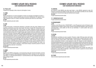 COMO USAR SEU RÁDIO                                                                                     COMO USAR SEU RÁDIO
                                 CB HANNOVER BR9000                                                                                      CB HANNOVER BR9000
     12. TELA LCD                                                                                            16. NB/ANL
     Frequência de exposição, todos os tipos de informações e ícones.                                        (1) Pressione a tecla NB/ANL para ativar essa função, o ícone NB/ANL aparecerá na tela LCD.
                                                                                                             Pressione novamente para desligar a função. Sem ruído, com limitador automático de ruído. Este filtro
     13. EMG                                                                                                 permite reduzir ruídos de fundo e algumas interferências de recepção.
     (1) EMG                                                                                                 (2) LOCK
     Realiza chamadas de um canal de emergência. Quando uma situação de emergência acontece, o               Função inoperante para este modelo.
     rádio deve mudar para o canal pré-definido para se comunicar imediatamente. Em seguida o ícone
     “EMG” aparecerá na tela LCD. Aperte a tecla EMG novamente para retornar ao canal anterior.              17. +10KHZ OU HI-CUT
     (2) S/RF                                                                                                Função inoperante para este modelo.
     Função inoperante para este modelo.
                                                                                                             18. ROGER BEEP
     14. DW                                                                                                  (1) RB
     (1) DW                                                                                                  Pressione a tecla RB para ativar o ROGER BEEP, o ícone RP aparecerá na tela LCD.Aperte a tecla
     A função DW permite o monitoramento alternativo e automático entre dois canais. Referem-se aos          repetidamente para desligar ou ligar a função. Quando a função RB está habilitada o rádio irá transmitir
     seguintes procedimentos para aitvar essa função. Para ativar a função DW, primeiramente, gire o         automaticamente o sinal auditivo de final de sua transmissão. O ouvinte poderá notar que a
     controle SQ no sentido horário até o ruído do fundo ser cortado. Selecione o primeiro canal a ser       transmissão acabou.
     monitorado usando o botão seletor, ou então selecionar o canal no microfone PTT. Aperte o botão DW e    (2) BP
     o ícone aparecerá na tela LCD. Em segundo lugar, siga os passos asima para selecionar o segundo         Função inoperante para este modelo.
     canal a ser monitorado, finalmente, aperte o botão DW novamente e os dois canais monitorados serão
     alternados e indicados na tela LCD. O RADIO HANNOVER BR-9000, começará a monitorar os dois              19. SCAN
     canais automaticamente, quando o sinal é detectado em um dos dois canais o escaneamento parará e        (1) SCAN
     assim será possível se ouvir a comunicação neste canal. Aperte o PTT para transmitir neste canal, se    Escaneamento automático de canais ocupados. Pressione o botão SCAN para ativar esta função.
     não houver trasmissão ou sinal detectado neste canal dentro de 5 segundos (o tempo para retomar a       Antes de ativar a função SCAN, primeiramente gire o controle de SQ no sentido horário até o ruído de
     procura pode ser programado pelo software do computador) o rádio retornará a busca. Quando a            fundo ser eliminado, depois aperte o botão SCAN, o rádio escaneará automaticamente todos os
     função é ativada, o ícone DW aparecerá na tela LCD. Para sair da função, aperte o botão DW ou PTT. O    canais continuamente na lista e o ícone aparecerá na tela LCD. Quando um sinal é detectado, o
     tipo de escaneamento acima é o modo SQ na seleção SCA no menu de funções. Se o modo TI for              escaneamentopára neste local. Você pode receber uma chamada e também pode transmitir este canal
     selecionadoe um sinal válido for detectado, o rádio deverá começar a escanear quando for a hora de      apertando a tecla PTT. Se não existir transmissão ou sinal detectado neste canal, dentro de 5 segundos
     retomar, havendo ou não sinal no canal atual.                                                           (o tempo para retomada de escaneamento pode ser programado no software do computador) o rádio
     (2) LCD OFF                                                                                             começará o escaneamento. Para sair da função SCAN, aperte a tecla SCAN ou PTT.
     Função inoperante para este modelo.                                                                     O tipo de escaneamento acima, é o modo SQ na seleção SCAN no menu funções. Se o modo TI for
                                                                                                             selecionado e o sinal válido for detectado, o rádio iniciará o escaner e quando for a hora de retomar
     15. SWR                                                                                                 havendo ou não sinal no canal atual.
     (1) SWR                                                                                                 (2) SC-LIST
     Quando a tecla SWR for pressionada, o ícone aparecerá na tela LCD. Quando transmitindo, as barras        Função inoperante para este modelo.
     SRF indicam os valores de SWR diferentes de valores PA ou PWR. Uma barra no LCD, indica que o
     valor SWR é 1.0, outra barra adicionalindica 0.1 de adicionamento ao valor. Repita esta operação para   20. FUNC
     ligar ou desligar a função.                                                                             Esta é uma tecla inoperante para este modelo.
     (2) TOT
     Função inoperante para este modelo.




14                                                                                                                                                                                                                      15
 
