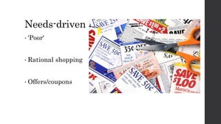 Needs-driven
• 'Poor'
• Rational shopping
• Offers/coupons
 
