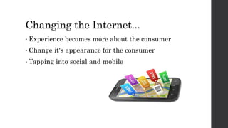 Changing the Internet...
• Experience becomes more about the consumer
• Change it's appearance for the consumer
• Tapping into social and mobile
 