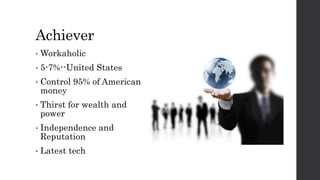 Achiever
• Workaholic
• 5-7%--United States
• Control 95% of American
money
• Thirst for wealth and
power
• Independence and
Reputation
• Latest tech
 