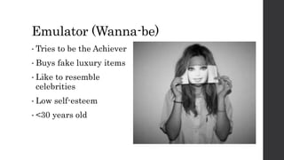 Emulator (Wanna-be)
• Tries to be the Achiever
• Buys fake luxury items
• Like to resemble
celebrities
• Low self-esteem
• <30 years old
 