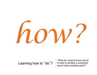 Learning how to do ?

What do I need to know and do
in order to develop a successful
social media marketing plan?

 