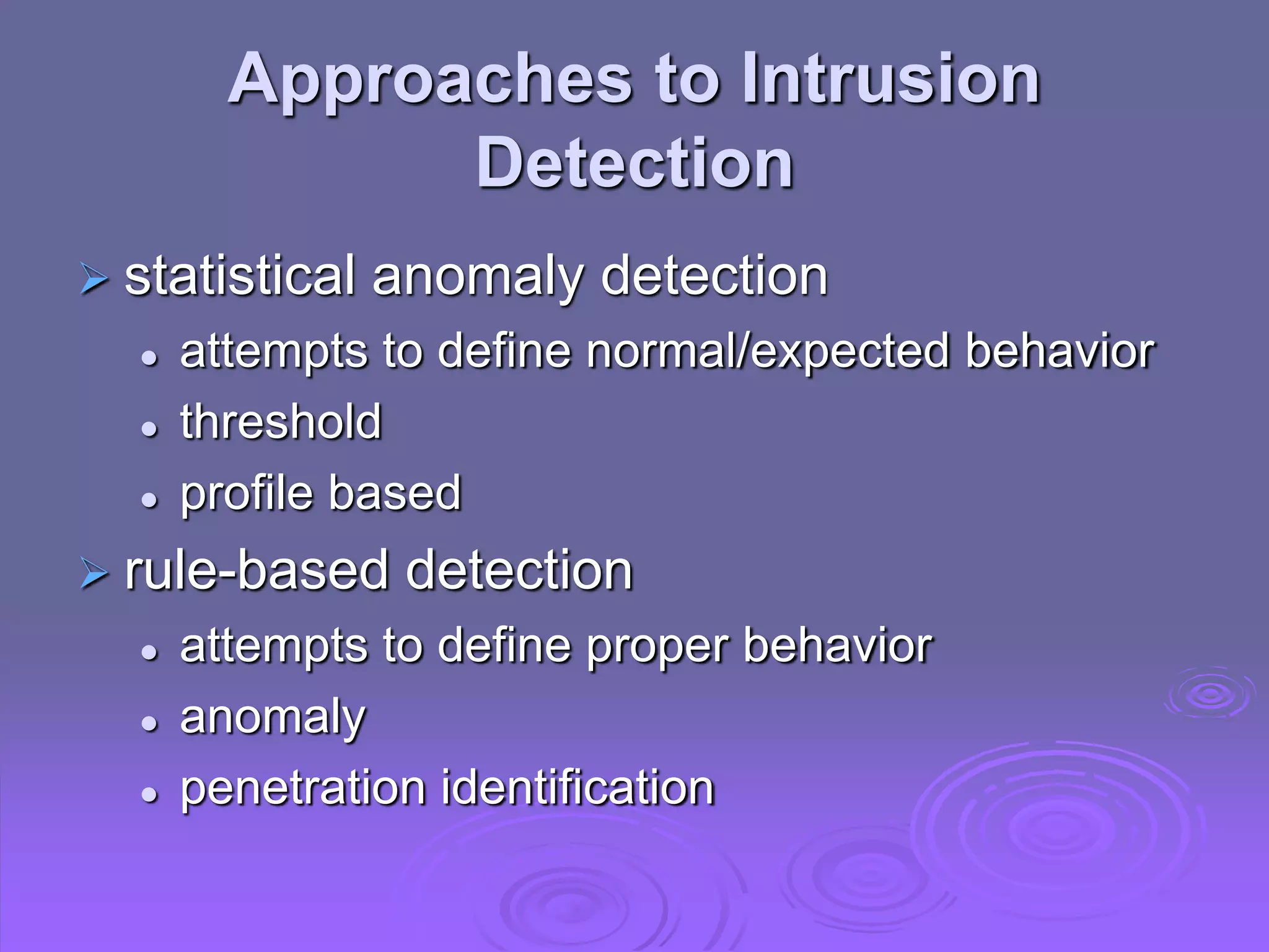 Approaches to Intrusion
Detection
 statistical anomaly detection
 attempts to define normal/expected behavior
 threshold
 profile based
 rule-based detection
 attempts to define proper behavior
 anomaly
 penetration identification
 