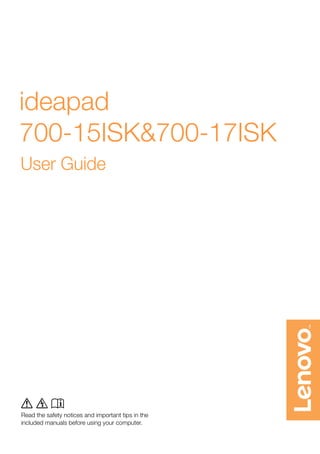Read the safety notices and important tips in the
included manuals before using your computer.
ideapad 
700-15ISK&700-17ISK
User Guide
  
Read the safety notices and important tips in the 
included manuals before using your computer.
 